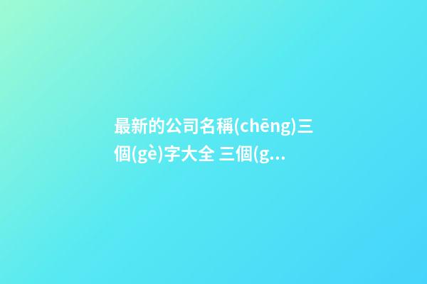 最新的公司名稱(chēng)三個(gè)字大全 三個(gè)字的公司名字叫什么-第1張-公司起名-玄機(jī)派